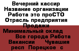 Вечерний кассир › Название организации ­ Работа-это проСТО › Отрасль предприятия ­ Продажи › Минимальный оклад ­ 21 000 - Все города Работа » Вакансии   . Чувашия респ.,Порецкое. с.